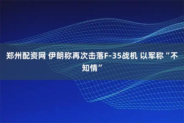 郑州配资网 伊朗称再次击落F-35战机 以军称“不知情”