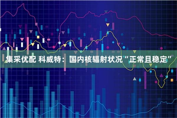 集采优配 科威特:国内核辐射状况“正常且稳定”