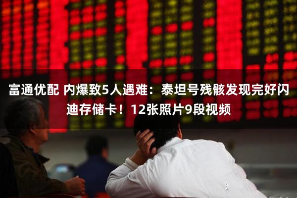 富通优配 内爆致5人遇难：泰坦号残骸发现完好闪迪存储卡！12张照片9段视频