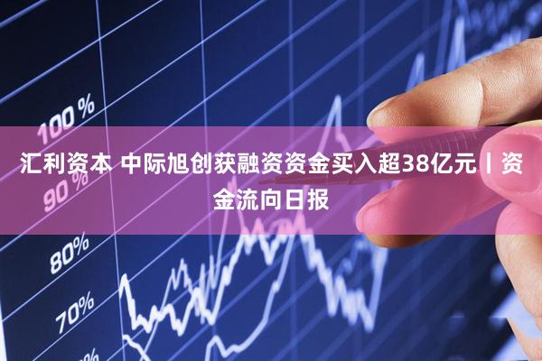 汇利资本 中际旭创获融资资金买入超38亿元丨资金流向日报