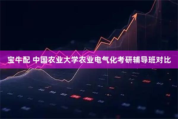 宝牛配 中国农业大学农业电气化考研辅导班对比