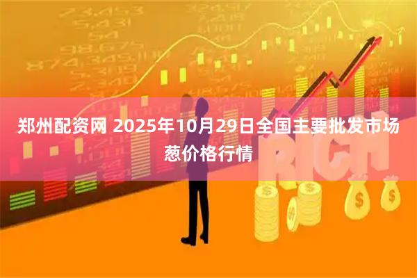 郑州配资网 2025年10月29日全国主要批发市场葱价格行情