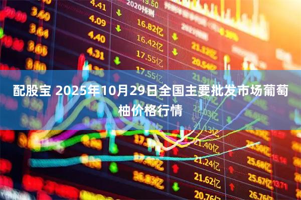配股宝 2025年10月29日全国主要批发市场葡萄柚价格行情