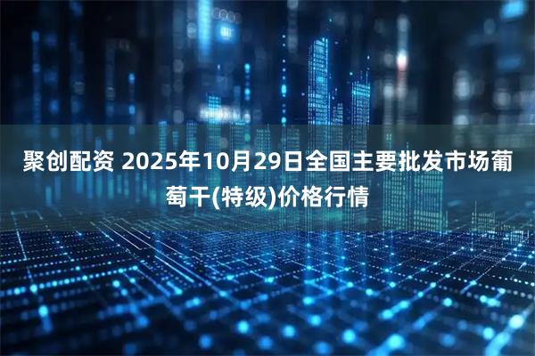 聚创配资 2025年10月29日全国主要批发市场葡萄干(特级)价格行情