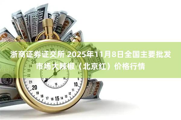 浙商证券证交所 2025年11月8日全国主要批发市场大辣椒（北京红）价格行情