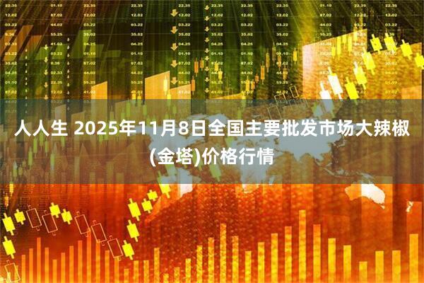 人人生 2025年11月8日全国主要批发市场大辣椒(金塔)价格行情