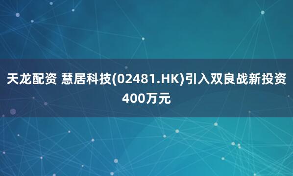 天龙配资 慧居科技(02481.HK)引入双良战新投资400万元