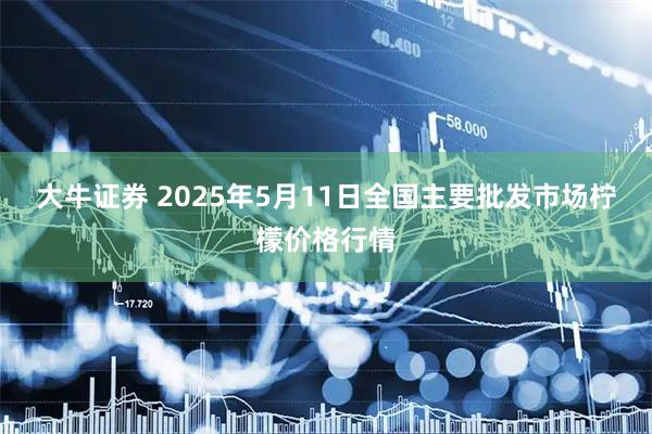 大牛证券 2025年5月11日全国主要批发市场柠檬价格行情