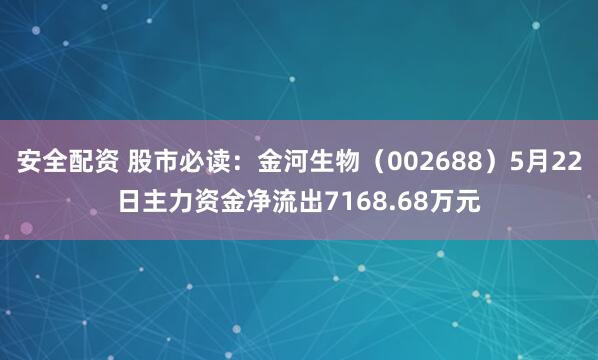 安全配资 股市必读：金河生物（002688）5月22日主力资金净流出7168.68万元