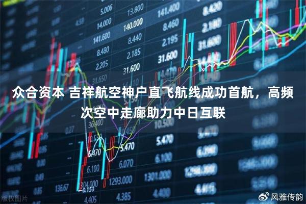 众合资本 吉祥航空神户直飞航线成功首航，高频次空中走廊助力中日互联