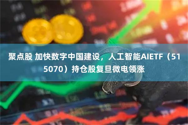 聚点股 加快数字中国建设，人工智能AIETF（515070）持仓股复旦微电领涨