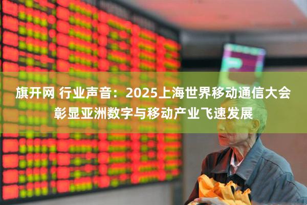 旗开网 行业声音:2025上海世界移动通信大会彰显亚洲数字与移动产业飞速发展