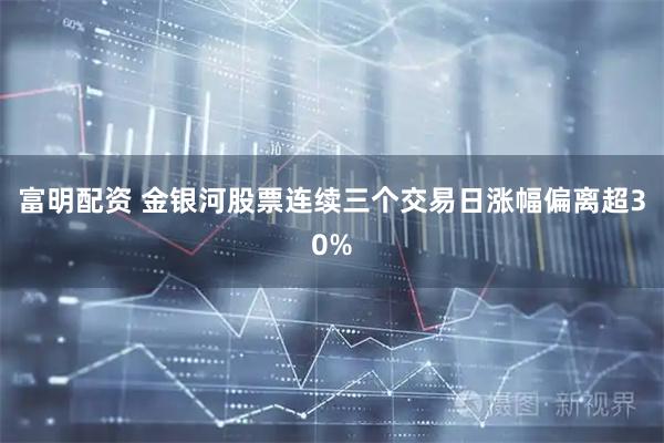 富明配资 金银河股票连续三个交易日涨幅偏离超30%