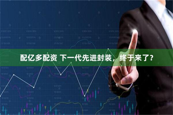 配亿多配资 下一代先进封装，终于来了？
