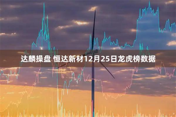 达麟操盘 恒达新材12月25日龙虎榜数据