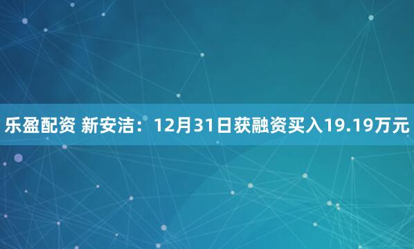 乐盈配资 新安洁：12月31日获融资买入19.19万元