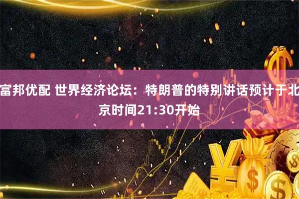 富邦优配 世界经济论坛：特朗普的特别讲话预计于北京时间21:30开始