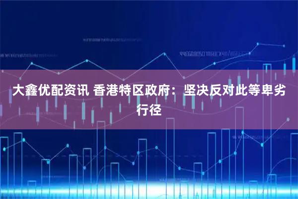 大鑫优配资讯 香港特区政府:坚决反对此等卑劣行径