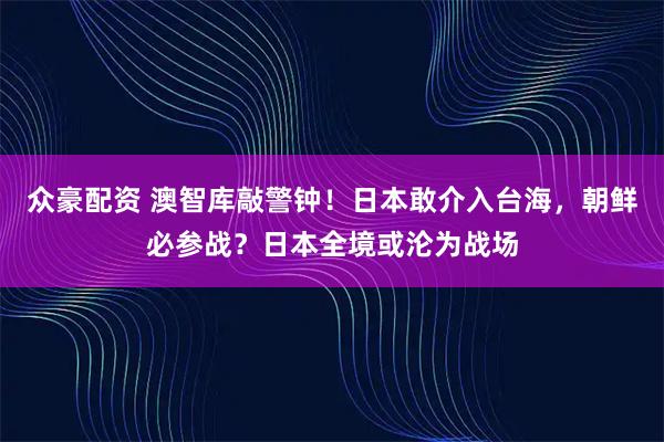 众豪配资 澳智库敲警钟!日本敢介入台海,朝鲜必参战?日本全境或沦为战场