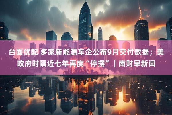 台面优配 多家新能源车企公布9月交付数据;美政府时隔近七年再度“停摆”|南财早新闻