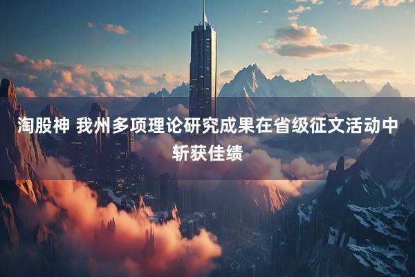 淘股神 我州多项理论研究成果在省级征文活动中斩获佳绩