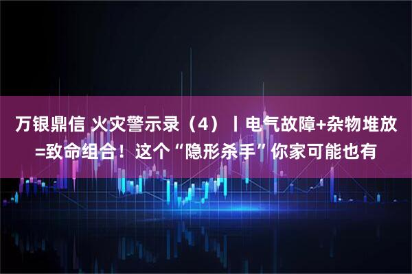 万银鼎信 火灾警示录(4)丨电气故障+杂物堆放=致命组合!这个“隐形杀手”你家可能也有