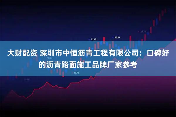大财配资 深圳市中恒沥青工程有限公司:口碑好的沥青路面施工品牌厂家参考