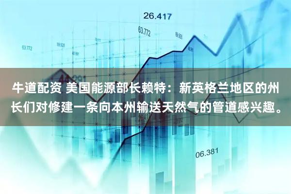 牛道配资 美国能源部长赖特：新英格兰地区的州长们对修建一条向本州输送天然气的管道感兴趣。