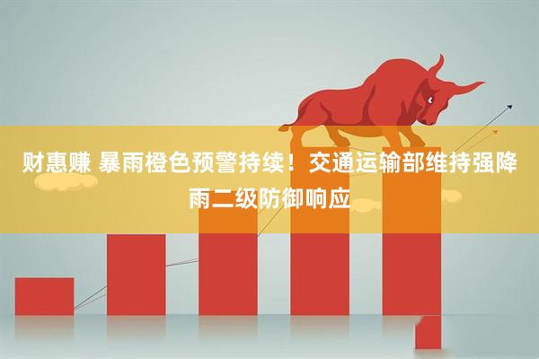 财惠赚 暴雨橙色预警持续!交通运输部维持强降雨二级防御响应