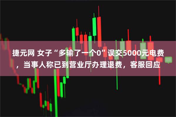 捷元网 女子“多输了一个0”误交5000元电费,当事人称已到营业厅办理退费,客服回应