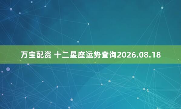 万宝配资 十二星座运势查询2026.08.18