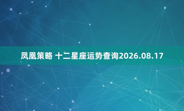 凤凰策略 十二星座运势查询2026.08.17