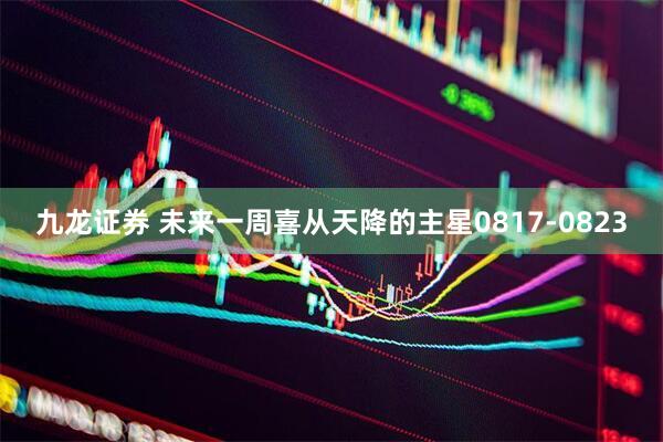九龙证券 未来一周喜从天降的主星0817-0823