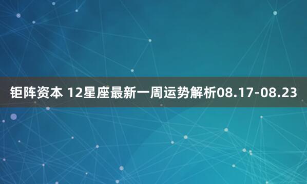 钜阵资本 12星座最新一周运势解析08.17-08.23