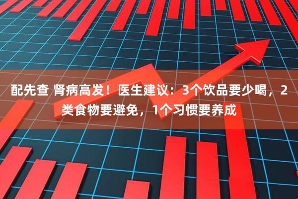 配先查 肾病高发！医生建议：3个饮品要少喝，2类食物要避免，1个习惯要养成