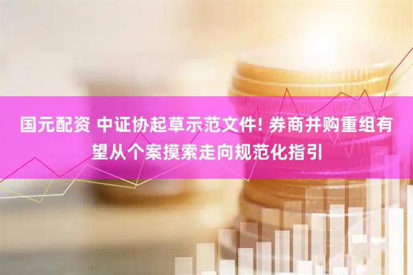 国元配资 中证协起草示范文件! 券商并购重组有望从个案摸索走向规范化指引