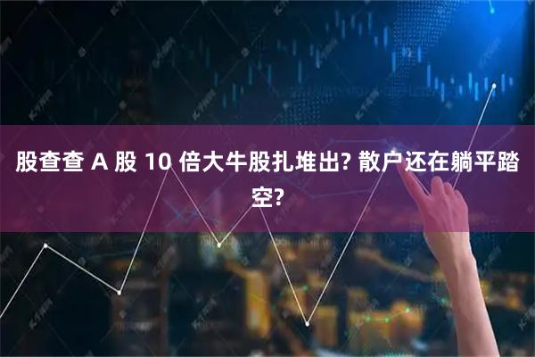 股查查 A 股 10 倍大牛股扎堆出? 散户还在躺平踏空?