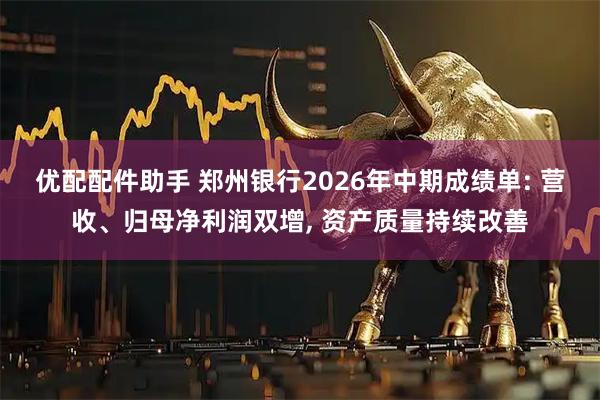 优配配件助手 郑州银行2026年中期成绩单: 营收、归母净利润双增, 资产质量持续改善